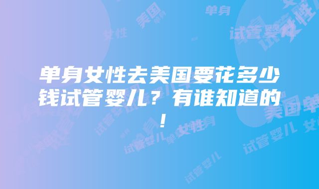 单身女性去美国要花多少钱试管婴儿？有谁知道的！