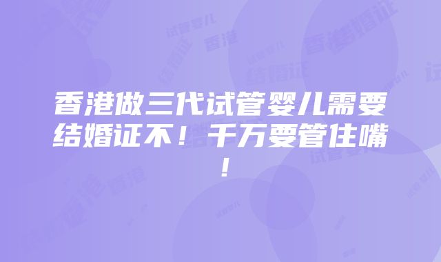 香港做三代试管婴儿需要结婚证不！千万要管住嘴！