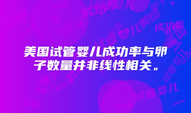 美国试管婴儿成功率与卵子数量并非线性相关。