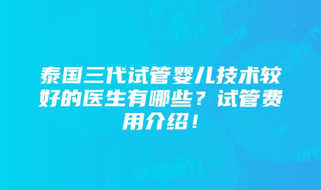 泰国三代试管婴儿技术较好的医生有哪些？试管费用介绍！