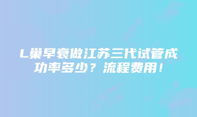 L巢早衰做江苏三代试管成功率多少？流程费用！