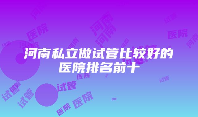 河南私立做试管比较好的医院排名前十