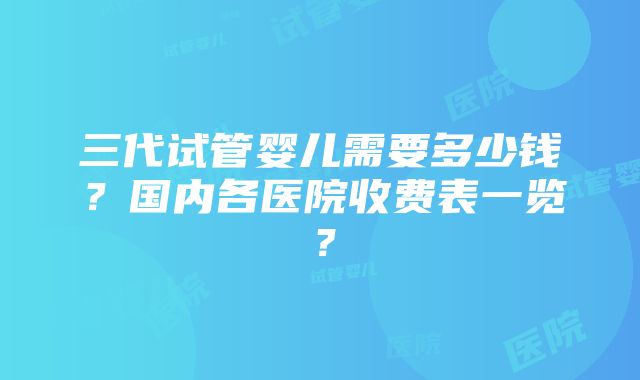 三代试管婴儿需要多少钱？国内各医院收费表一览？