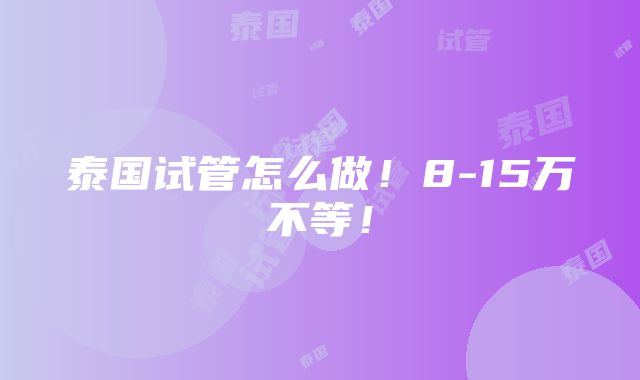 泰国试管怎么做！8-15万不等！