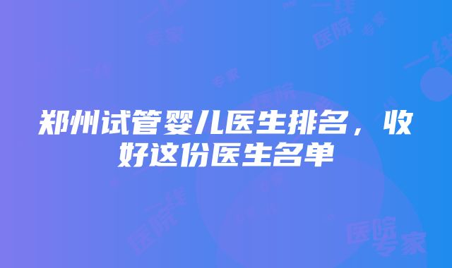 郑州试管婴儿医生排名，收好这份医生名单