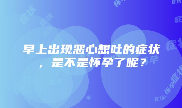 早上出现恶心想吐的症状，是不是怀孕了呢？