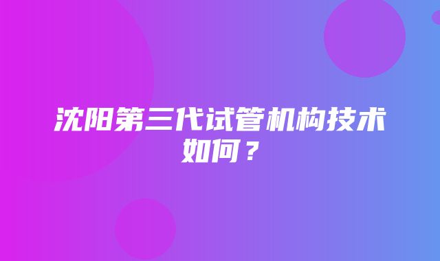 沈阳第三代试管机构技术如何？