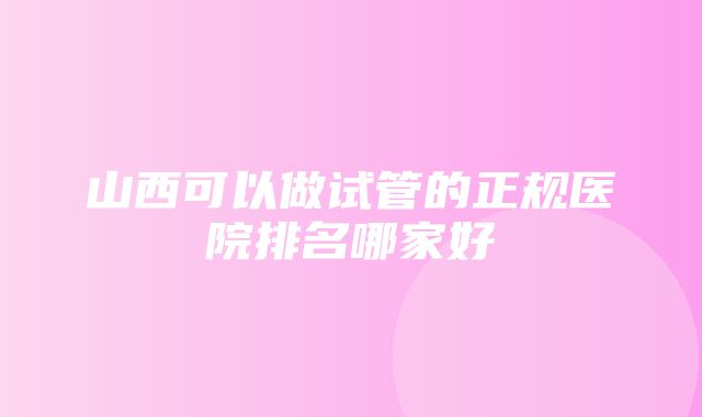 山西可以做试管的正规医院排名哪家好