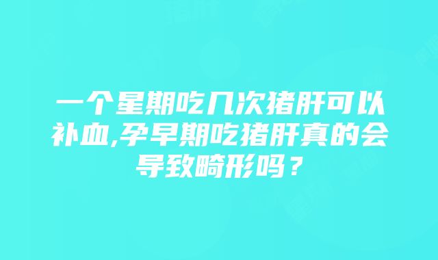 一个星期吃几次猪肝可以补血,孕早期吃猪肝真的会导致畸形吗？