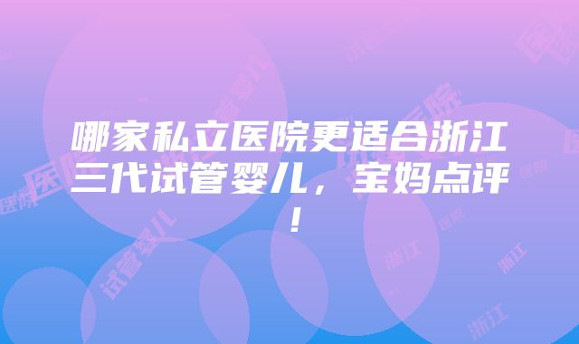 哪家私立医院更适合浙江三代试管婴儿，宝妈点评！