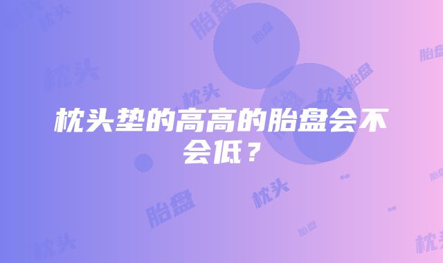 枕头垫的高高的胎盘会不会低？