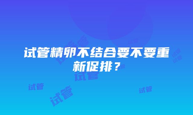 试管精卵不结合要不要重新促排？