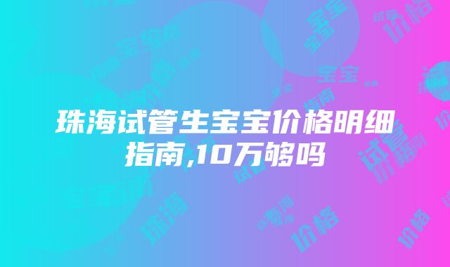 珠海试管生宝宝价格明细指南,10万够吗