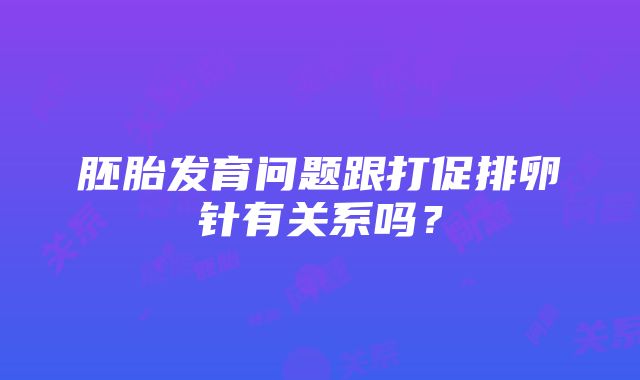 胚胎发育问题跟打促排卵针有关系吗？