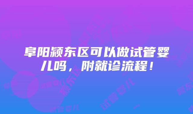 阜阳颍东区可以做试管婴儿吗，附就诊流程！