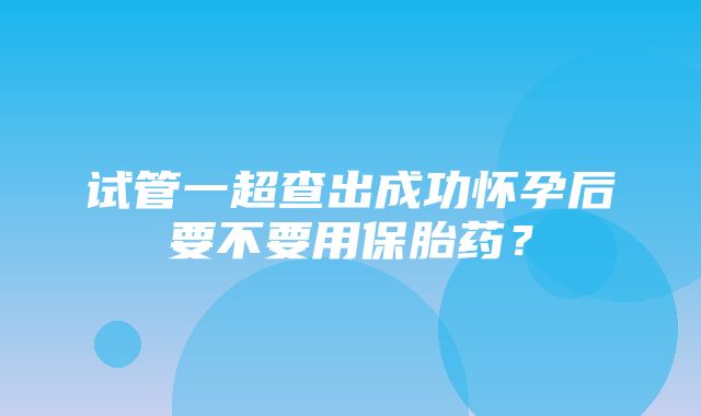 试管一超查出成功怀孕后要不要用保胎药？