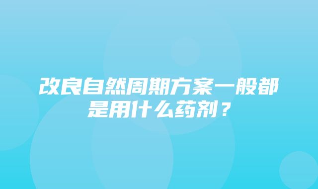 改良自然周期方案一般都是用什么药剂？