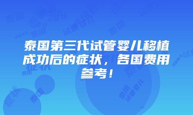 泰国第三代试管婴儿移植成功后的症状，各国费用参考！