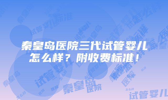 秦皇岛医院三代试管婴儿怎么样？附收费标准！