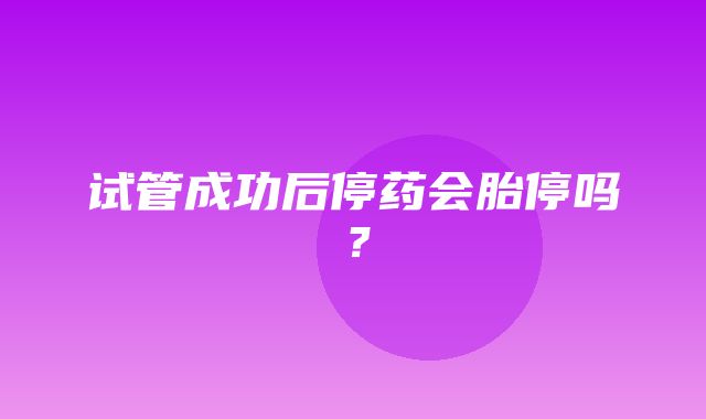 试管成功后停药会胎停吗？