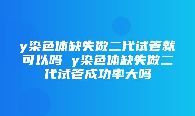 y染色体缺失做二代试管就可以吗 y染色体缺失做二代试管成功率大吗