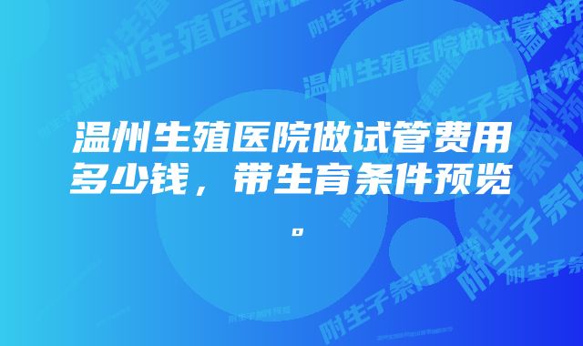 温州生殖医院做试管费用多少钱，带生育条件预览。