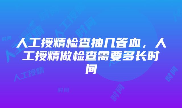 人工授精检查抽几管血，人工授精做检查需要多长时间