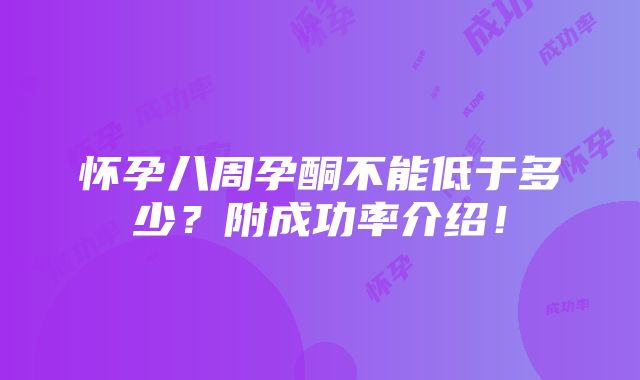 怀孕八周孕酮不能低于多少？附成功率介绍！