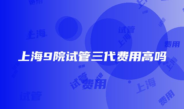 上海9院试管三代费用高吗