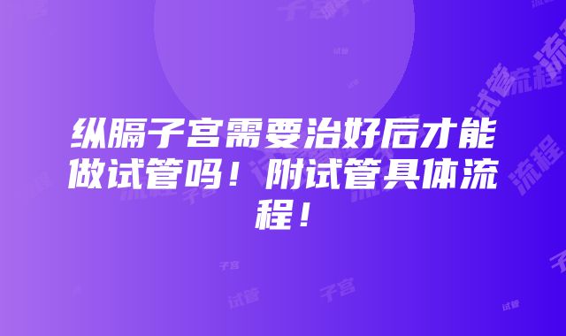 纵膈子宫需要治好后才能做试管吗！附试管具体流程！