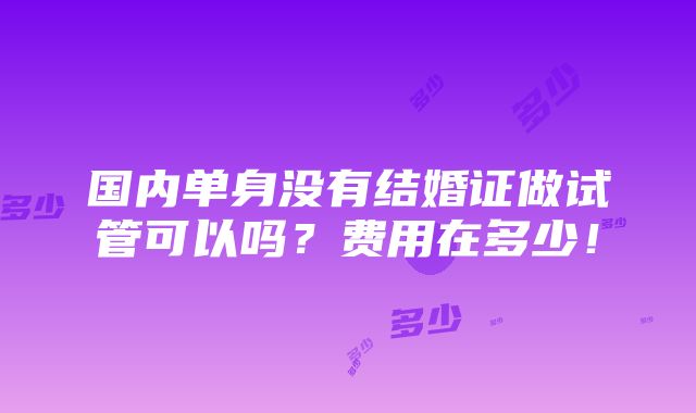 国内单身没有结婚证做试管可以吗？费用在多少！