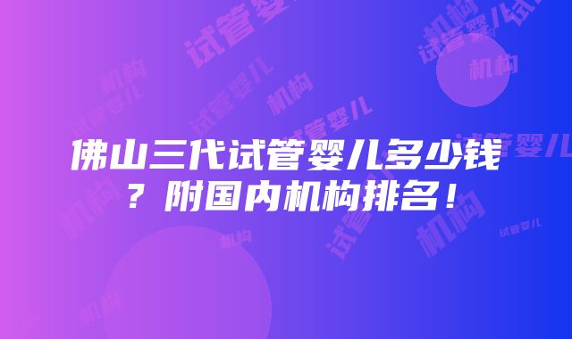 佛山三代试管婴儿多少钱？附国内机构排名！