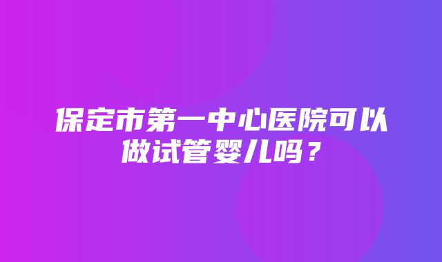 保定市第一中心医院可以做试管婴儿吗？