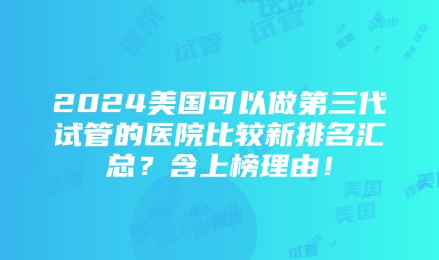 2024美国可以做第三代试管的医院比较新排名汇总？含上榜理由！