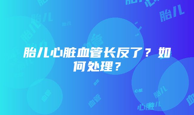 胎儿心脏血管长反了？如何处理？