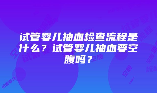 试管婴儿抽血检查流程是什么？试管婴儿抽血要空腹吗？