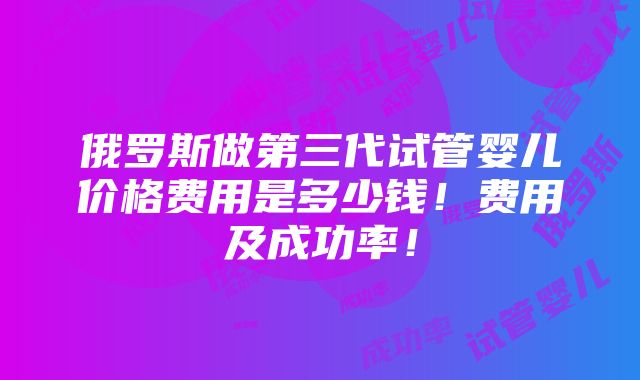 俄罗斯做第三代试管婴儿价格费用是多少钱！费用及成功率！