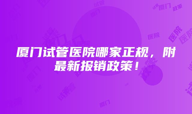 厦门试管医院哪家正规，附最新报销政策！