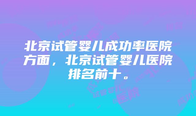 北京试管婴儿成功率医院方面，北京试管婴儿医院排名前十。