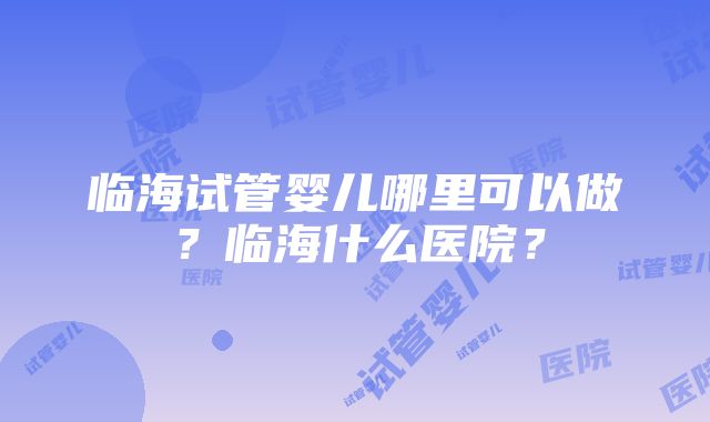 临海试管婴儿哪里可以做？临海什么医院？