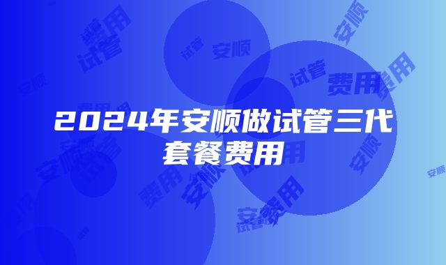 2024年安顺做试管三代套餐费用