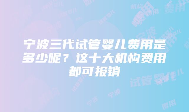 宁波三代试管婴儿费用是多少呢？这十大机构费用都可报销