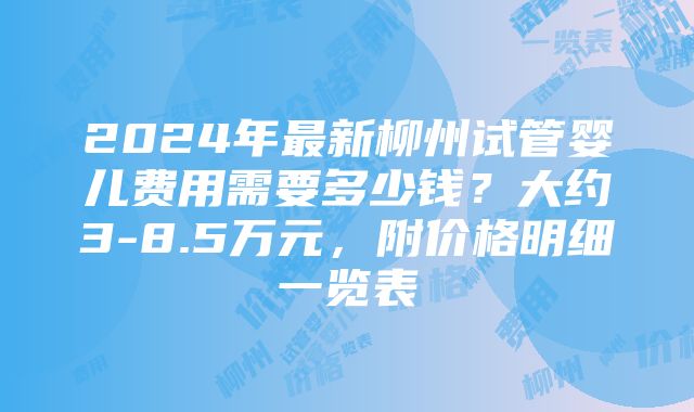 2024年最新柳州试管婴儿费用需要多少钱？大约3-8.5万元，附价格明细一览表