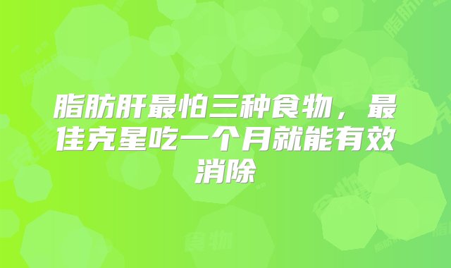 脂肪肝最怕三种食物，最佳克星吃一个月就能有效消除