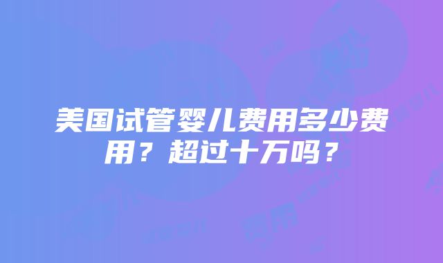 美国试管婴儿费用多少费用？超过十万吗？