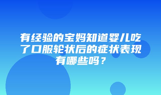 有经验的宝妈知道婴儿吃了口服轮状后的症状表现有哪些吗？