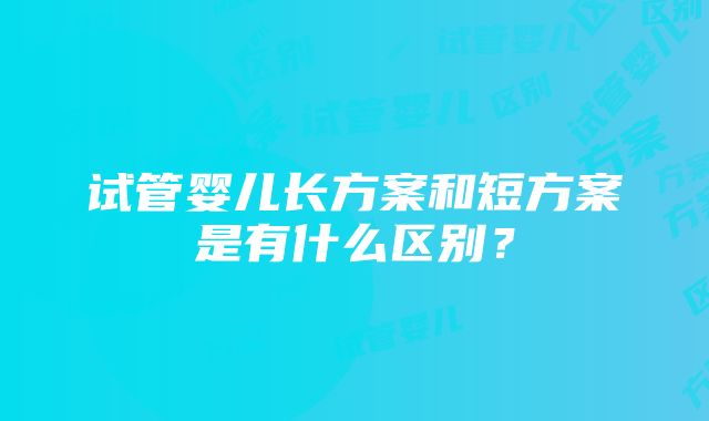 试管婴儿长方案和短方案是有什么区别？