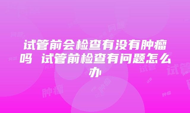 试管前会检查有没有肿瘤吗 试管前检查有问题怎么办