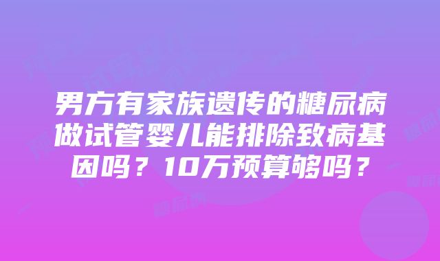 男方有家族遗传的糖尿病做试管婴儿能排除致病基因吗？10万预算够吗？