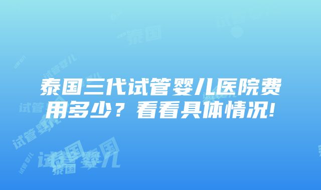 泰国三代试管婴儿医院费用多少？看看具体情况!